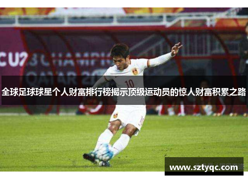 全球足球球星个人财富排行榜揭示顶级运动员的惊人财富积累之路