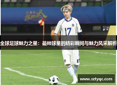 全球足球魅力之星：最帅球星的精彩瞬间与魅力风采解析