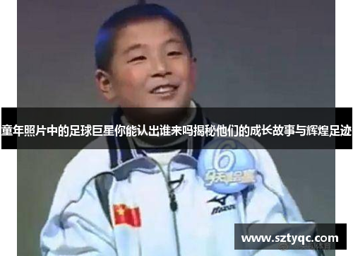 童年照片中的足球巨星你能认出谁来吗揭秘他们的成长故事与辉煌足迹