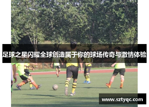 足球之星闪耀全球创造属于你的球场传奇与激情体验