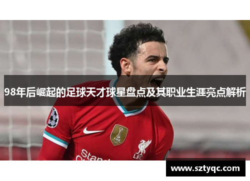 98年后崛起的足球天才球星盘点及其职业生涯亮点解析