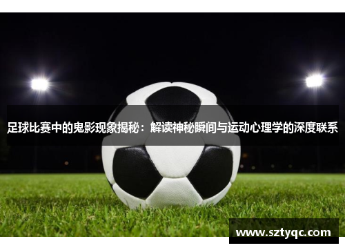 足球比赛中的鬼影现象揭秘：解读神秘瞬间与运动心理学的深度联系