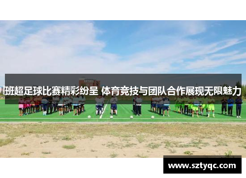 班超足球比赛精彩纷呈 体育竞技与团队合作展现无限魅力